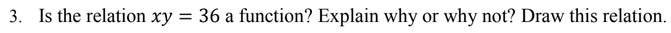 3. Is the relation xy =
36 a function? Explain why or why not? Draw this relation.
