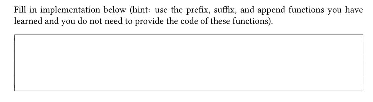 Fill in implementation below (hint: use the prefix, suffix, and append functions you have
learned and you do not need to provide the code of these functions).