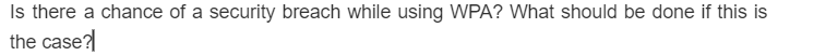 Is there a chance of a security breach while using WPA? What should be done if this is
the case?