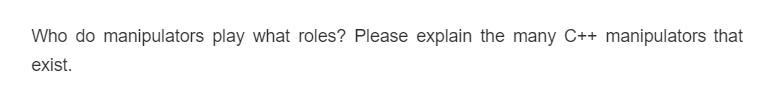 Who do manipulators play what roles? Please explain the many C++ manipulators that
exist.