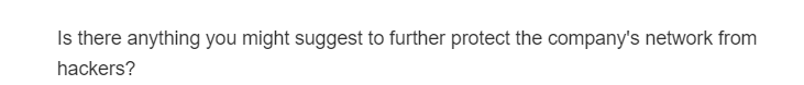 Is there anything you might suggest to further protect the company's network from
hackers?