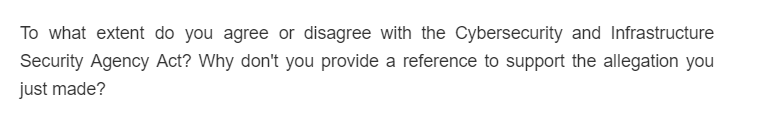 To what extent do you agree or disagree with the Cybersecurity and Infrastructure
Security Agency Act? Why don't you provide a reference to support the allegation you
just made?