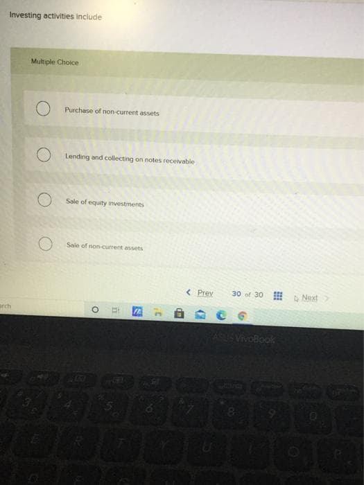 Investing activities include
Multiple Choice
Purchase of non-current assets
Lending and collecting on notes receivable
Sale of equity investments
Sale of non-current assets
< Prev
30 of 30 D Next
arch
VivoBook
LGO
81
dm
