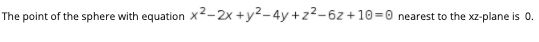 The point of the sphere with equation Xx²-2x +y²-4y +z²-6z +10=0
nearest to the xz-plane is 0.
