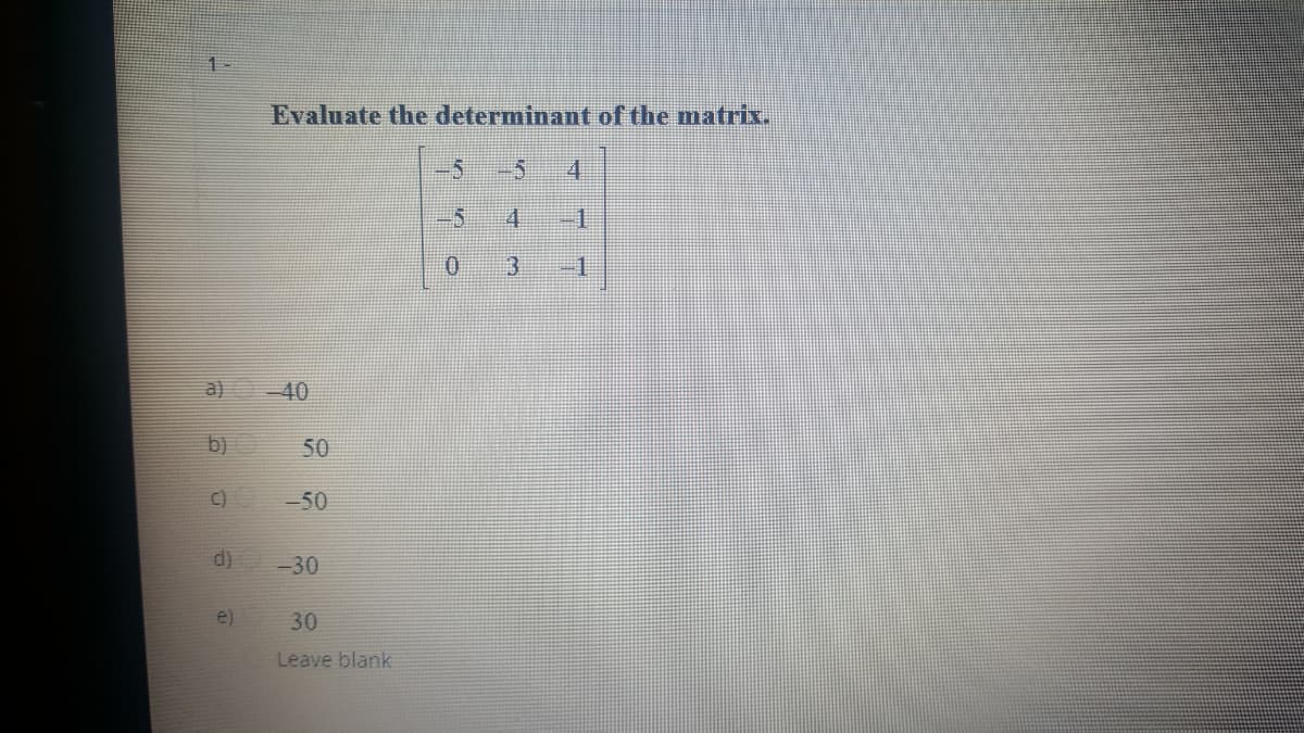 1 -
Evaluate the determinant of the matrix.
-5
4.
-5
4.
-1
3.
-1
a) -40
b)
50
C)
-50
d)
-30
e)
30
Leave blank
