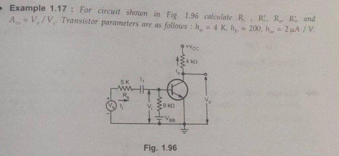 - Example 1.17 : For circuit shown in Fig. 1.96 calculate R,, R R R, and
A V/V, Transistor parameters are as follows : h = 4 K, h, = 200, h = 2 HA / V.
%3D
%3D
+Vc
4 k2
5K
Rs
V,
9 kn
VBB
Fig. 1.96
