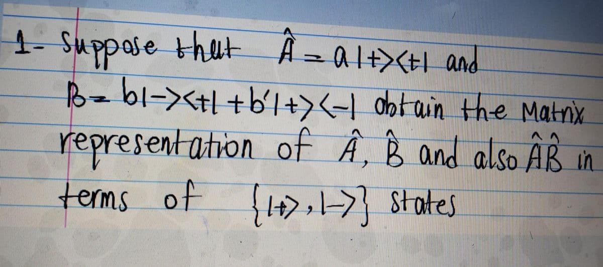 1- Suppose thut
B=61-><++b'l><| obtain the Matnix
A= alt><tl and
ヘ^
representation of A, B and also AB in
terms of $14>,} states
