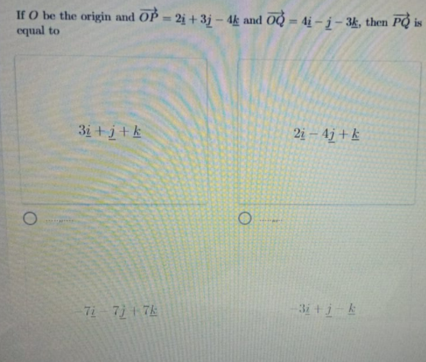 If O be the origin and OP = 2i + 3j - 4k and OQ = 4ị – j – 3k, then PQ is
equal to
%3D
%3D
3i + j+ k
21-4j +上
71-7)+ 7
3i +j-k
