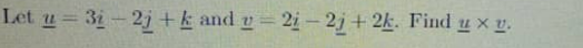 Let u= 31- 2j +k and = 2i – 2j + 2k. Find u x y.
