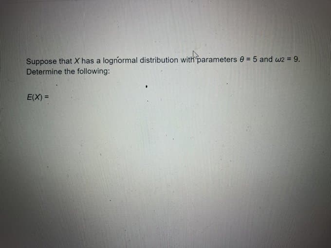 Suppose that X has a lognormal distribution with parameters e = 5 and w2 = 9.
Determine the following:
E(X) =
