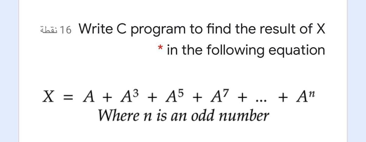 Lä 16 Write C program to find the result of X
* in the following equation
X = A + A³ + A5 + A7 + ..
Where n is an odd number
+ An
%D
...
