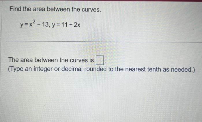 Find the area between the curves.
y=x²-13, y=11-2x
The area between the curves is
(Type an integer or decimal rounded to the nearest tenth as needed.)