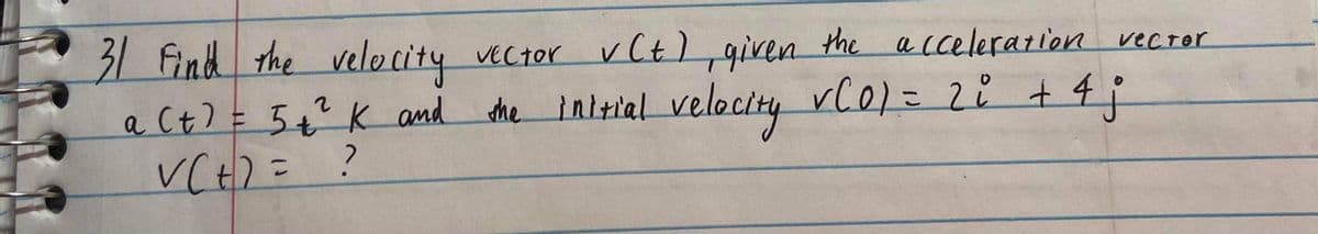 31 Find the velocity vector vCt),given the
inirial velocity
a cceleration vector
ト
a Ct) = 5+K and
the vC0)= 22 + 4;
VCH) =
