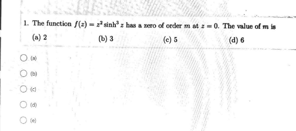 1. The function f(z) = z² sinh³ z has a zero of order m at z = 0. The value of m is
(a) 2
(b) 3
(c) 5
(d) 6
O
(a)
(b)
C
(d)
D