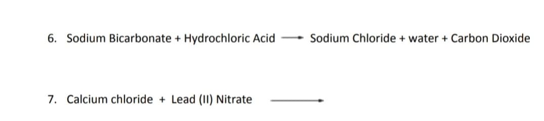 6. Sodium Bicarbonate + Hydrochloric Acid
Sodium Chloride + water + Carbon Dioxide
7. Calcium chloride + Lead (II) Nitrate
