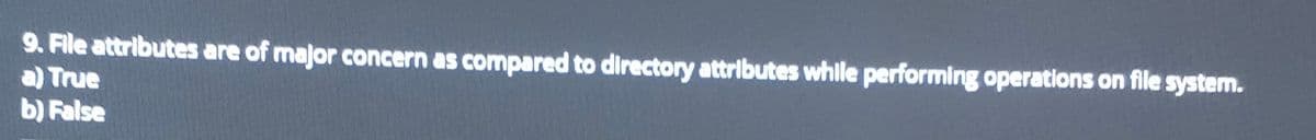 9. File attributes are of major concern as compared to directory attributes while performing operations on file system.
a) True
b) False
