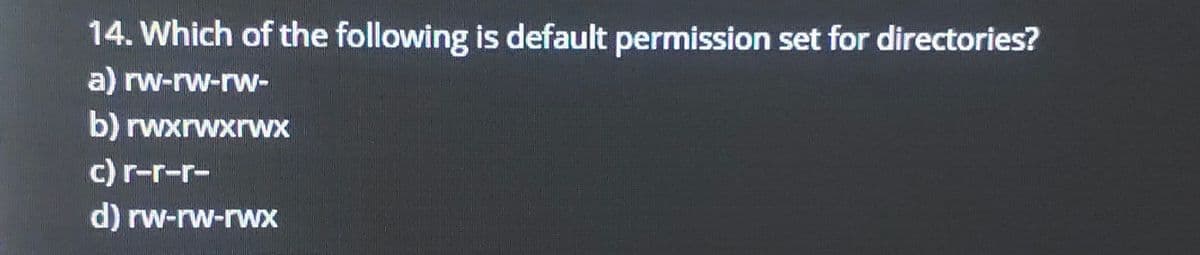 14. Which of the following is default permission set for directories?
a) rw-rw-rw-
b) rwxrwxrwx
c) r-r-r-
d) rw-rw-rwx
