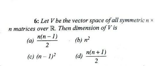 6: Let V be the vector space of all symmetricn x
n matrices over R. Then dimension of V is
п(п - 1)
(a)
(b) n?
2
(c) (n- 1)2
п(п +1)
(d)
2
