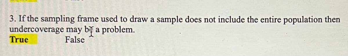 3. If the sampling frame used to draw a sample does not include the entire population then
undercoverage
may be a problem.
False
True