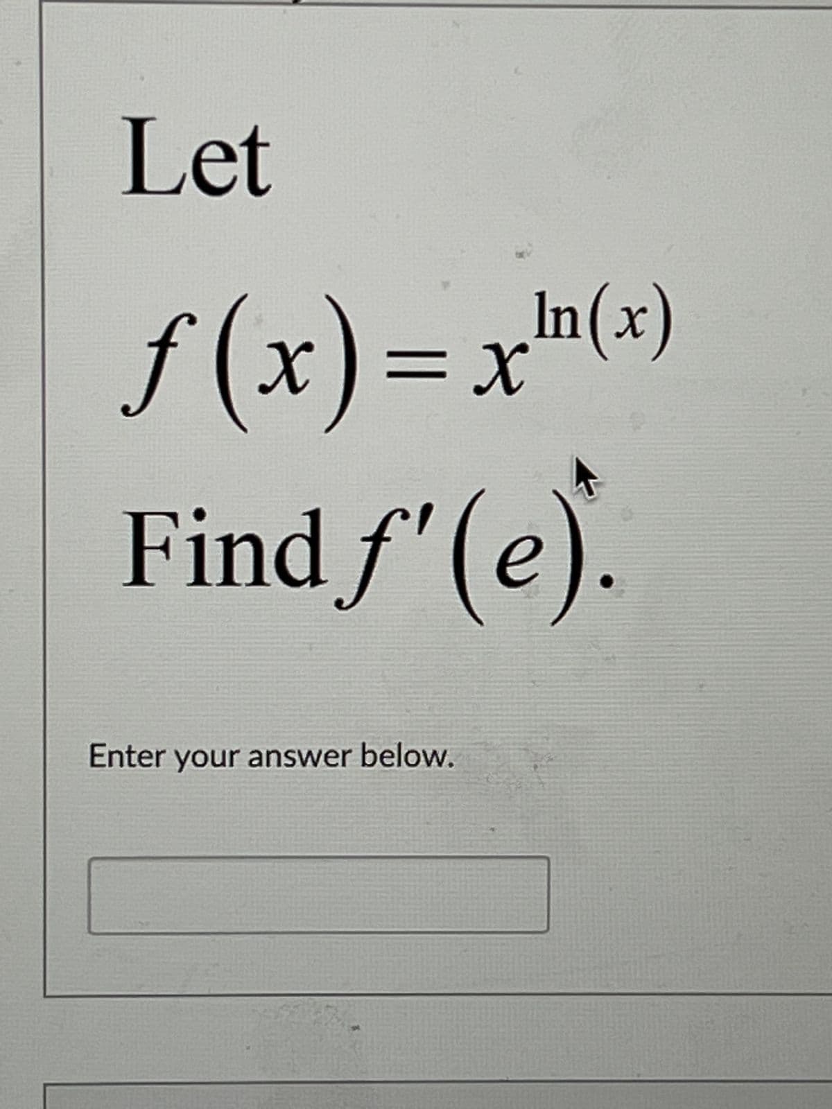 The problem presented is as follows:

Let \( f(x) = x^{\ln(x)} \).

Find \( f'(e) \).

There is a text box below for entering the answer. This question involves differentiating a function with respect to \( x \) and evaluating the derivative at \( x = e \), where \( e \) is the base of the natural logarithm.