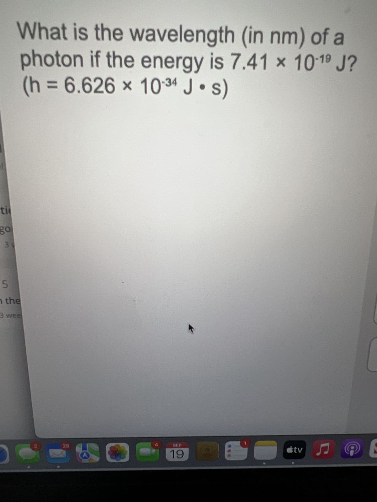 ti
go
3
What is the wavelength (in nm) of a
photon if the energy is 7.41 x 10-19 J?
(h= 6.626 x 10-34 J•s)
5
n the
3 wee
2
4
SEP
19
tv ♫
E