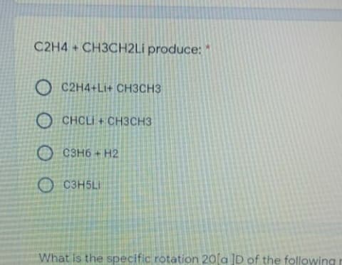 C2H4 + CH3CH2LI produce:
O C2H4+Li+ CH3CH3
O CHCLI + CH3CH3
O C3H6 + H2
O C3H5LI
What is the specific rotation 20(a ]D of the following r
