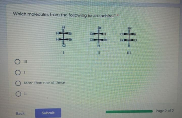 Which molecules from the following is/ are achiral?
キ
Br
11
III
O More than one of these
Page 2 of 2
Back
Submit
