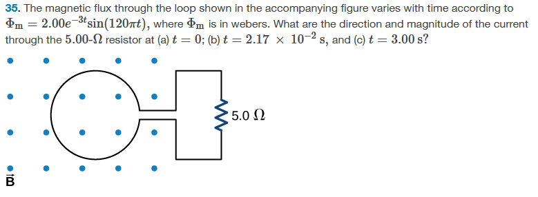 35. The magnetic flux through the loop shown in the accompanying figure varies with time according to
Pm = 2.00e-³tsin(120πt), where m is in webers. What are the direction and magnitude of the current
through the 5.00- resistor at (a) t = 0; (b) t = 2.17 x 10-2s, and (c) t = 3.00 s?
04
tm
B
' 5.0 Ω