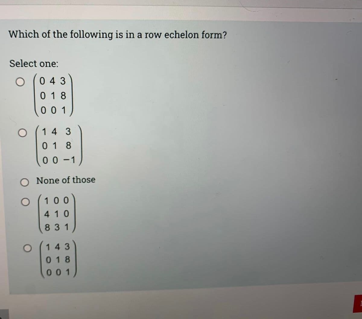 Which of the following is in a row echelon form?
Select one:
043
018
001
143
018
00-1
None of those
100
410
831
143
018
001