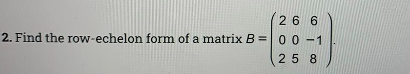 26 6
2. Find the row-echelon form of a matrix B= 0 0 -1
25 8