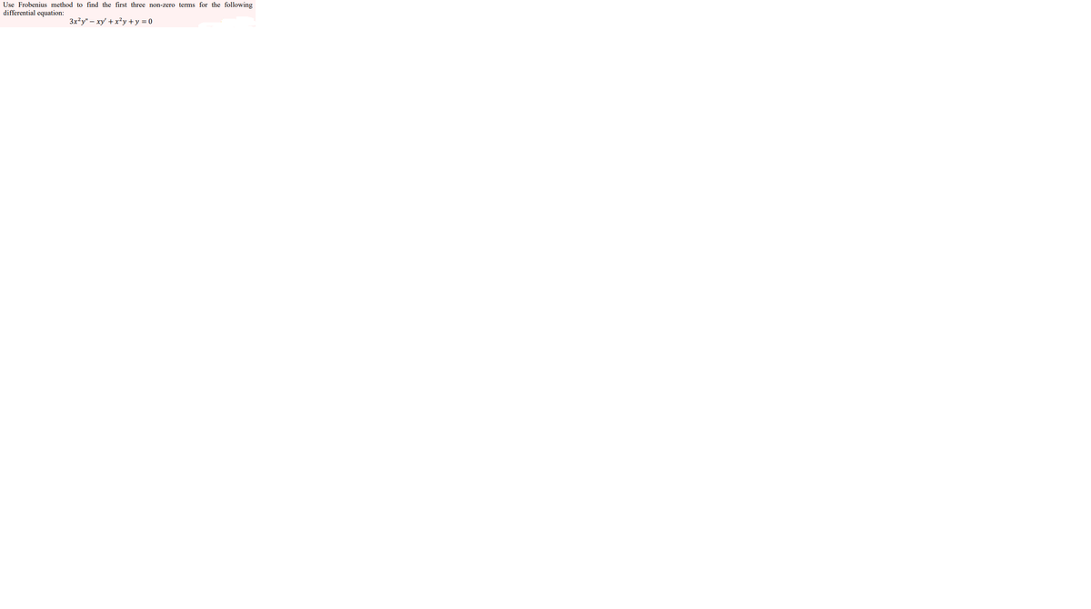 Use Frobenius method to find the first three non-zero terms for the following
differential equation:
3x²y" – xy' + x?y +y = 0
