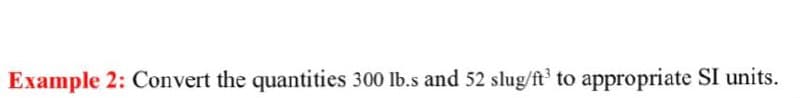 Example 2: Convert the quantities 300 lb.s and 52 slug/ft to appropriate SI units.
