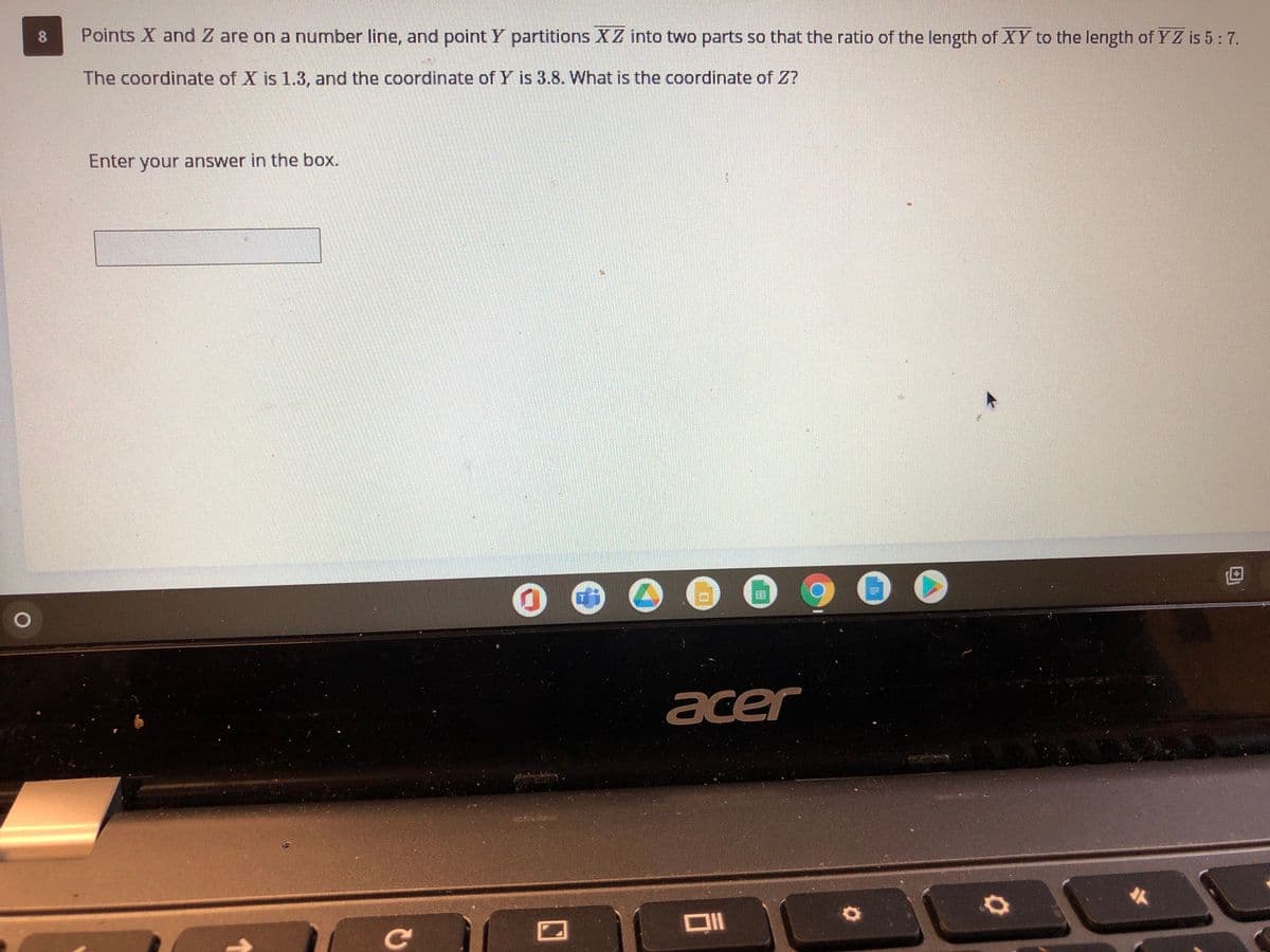 8.
Points X and Z are on a number line, and point Y partitions XZ into two parts so that the ratio of the length of XY to the length of YZ is 5:7.
The coordinate of X is 1.3, and the coordinate of Y is 3.8. What is the coordinate of Z?
Enter your answer in the box.
acer
