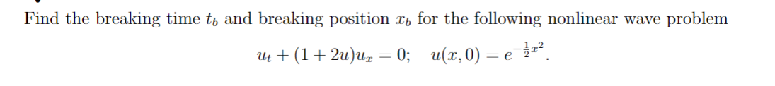 Find the breaking time t, and breaking position x, for the following nonlinear wave problem
U + (1+2u)uz = 0; u(x,0) = e.
