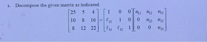 1. Decompose the given matrix as indicated:
25 5
1
0 11 U12 13
10
8
16
U2 23
%3!
8
12 22
(31 32 10
0.
