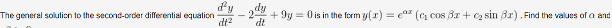 dy
dy
2
dt2
The general solution to the second-order differential equation
+ 9y = 0 is in the form y(x)
= eat (c cos Bx + c2 sin Bx). Find the values of a and
dt
