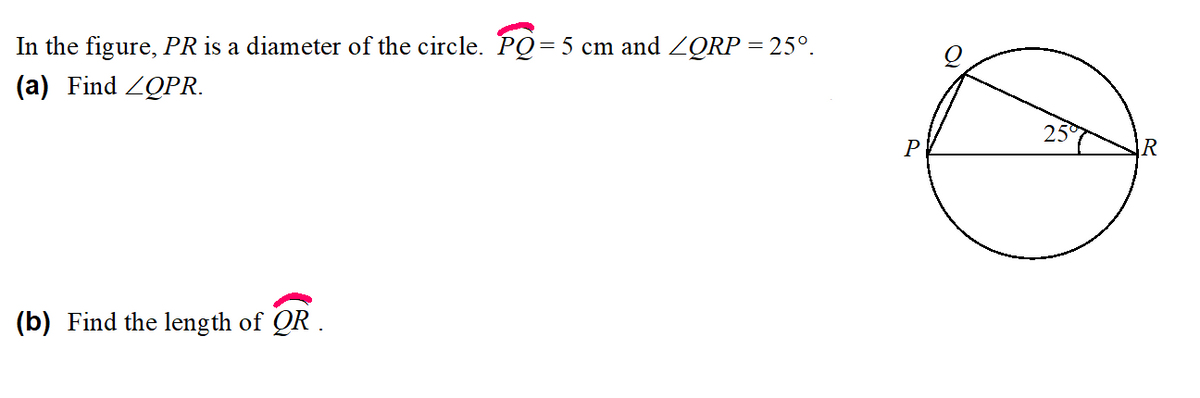 In the figure, PR is a diameter of the circle. PQ= 5 cm and ZQRP = 25°.
(a) Find ZQPR.
25
P
R
(b) Find the length of QR.

