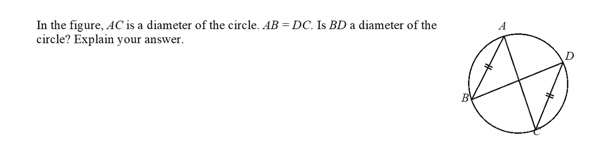 In the figure, AC is a diameter of the circle. AB = DC. Is BD a diameter of the
circle? Explain your answer.
A
