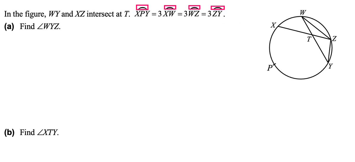 In the figure, WY and XZ intersect at T. XPY =3 XW = 3WZ =3ZY.
(a) Find ZWYZ.
X
(b) Find ZXTY.
