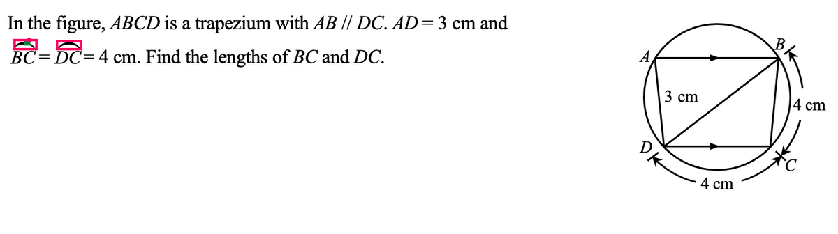 In the figure, ABCD is a trapezium with AB // DC. AD=3 cm and
BC= DC=4 cm. Find the lengths of BC and DC.
3 сm
4 cm
4 cm
