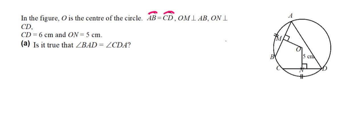 In the figure, O is the centre of the circle. AB=CD,OM1 AB, ON I
CD,
CD = 6 cm and ON=5 cm.
(a) Is it true that ZBAD= ZCDA?
