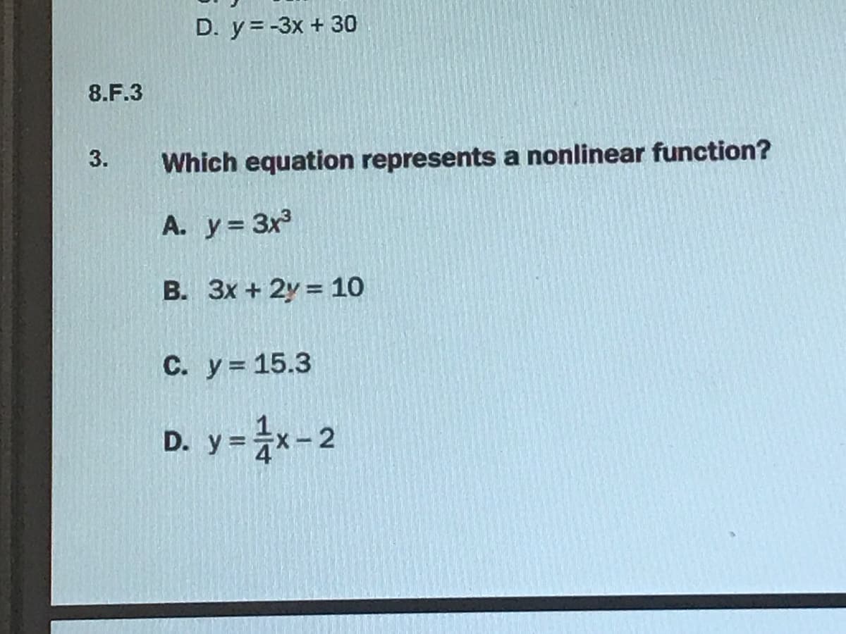 D. y = -3x + 30
8.F.3
Which equation represents a nonlinear function?
A. y = 3x
B. 3x + 2y = 10
С. у %3D 15.3
D. y=x-2
3.
