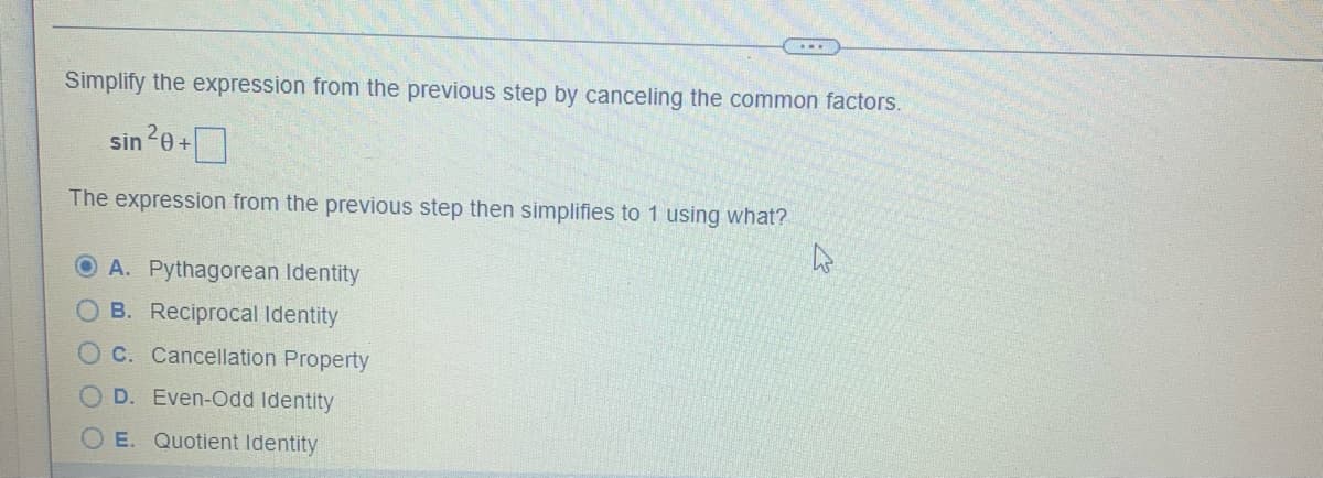 Simplify the expression from the previous step by canceling the common factors.
sin 20+
The expression from the previous step then simplifies to 1 using what?
D
A. Pythagorean Identity
B. Reciprocal Identity
C. Cancellation Property
D. Even-Odd Identity
OE. Quotient Identity