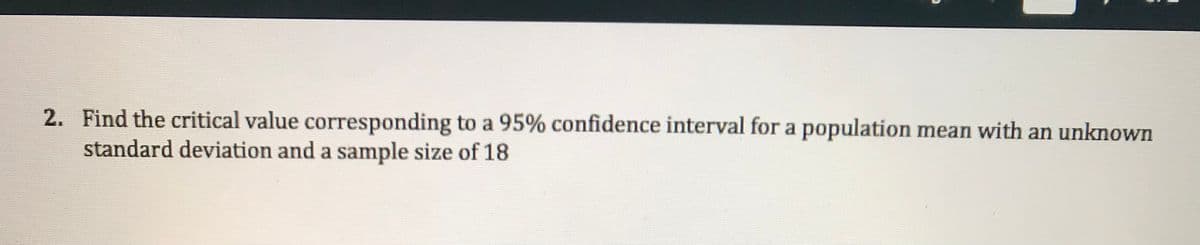 2. Find the critical value corresponding to a 95% confidence interval for a population mean with an unknown
standard deviation and a sample size of 18