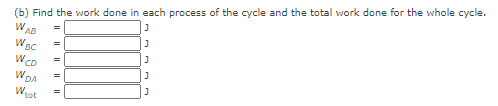 (b) Find the work done in each process of the cycle and the total work done for the whole cycle.
WAB
=
WCD
WDA
