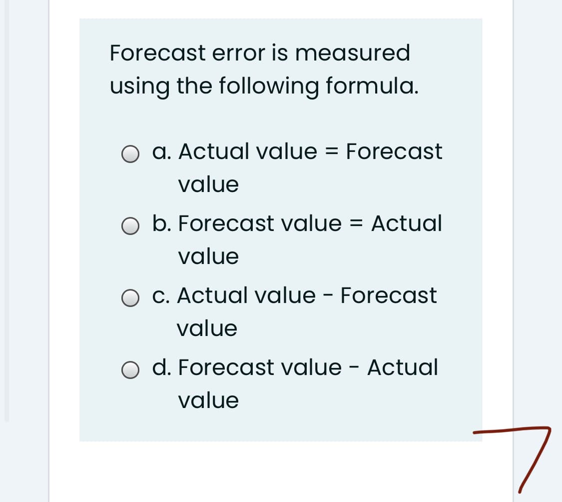 Forecast error is measured
using the following formula.
O a. Actual value = Forecast
value
O b. Forecast value = Actual
value
O C. Actual value - Forecast
value
o d. Forecast value - Actual
value
