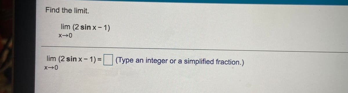 Find the limit.
lim (2 sin x - 1)
lim (2 sin x- 1) = |(Type an integer or a simplified fraction.)
