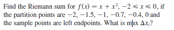 Find the Riemann sum for f(x) = x + x², –2 < x< 0, if
the partition points are -2, – 1.5, –1, -0.7, -0.4, 0 and
the sample points are left endpoints. What is max Ax;?
