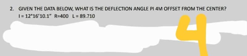 2. GIVEN THE DATA BELOW, WHAT IS THE DEFLECTION ANGLE PI 4M OFFSET FROM THE CENTER?
1 = 12°16'10.1" R=400 L = 89.710
r