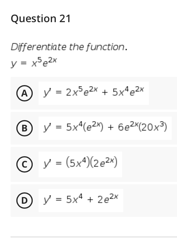 Question 21
Differentiate the function.
y = x°e2x
A y = 2x°e2x + 5x*e2x
(B
y = 5x^(e2^) + 6e2^(20x³)
%3D
© y = (5xª)(2e2×)
%3D
D y = 5x4 + 2e2x
